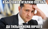 я бы тоже в италию послал да тильки нема ничого