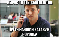вирусологи смоленска ну ти найшли заразу в короне?