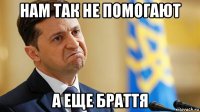 нам так не помогают а еще браття
