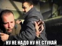  ну не надо ну не стукай