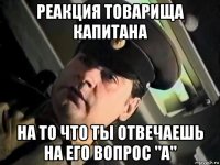 реакция товарища капитана на то что ты отвечаешь на его вопрос "а"