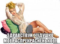  здравствуй, чудушко моё распрекрасненькое !