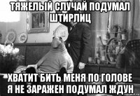 тяжелый случай подумал штирлиц хватит бить меня по голове я не заражен подумал ждун