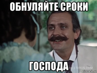 обнуляйте сроки господа