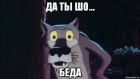 да ты шо... беда