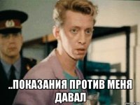  ..показания против меня давал