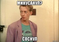 минусанул? соснул