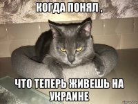 когда понял , что теперь живешь на украине