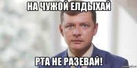 на чужой елдыхай рта не разевай!