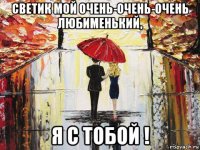 светик мой очень-очень-очень любименький, я с тобой !