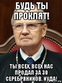 будь ты проклят! ты всех, всех нас продал за 30 серебряников, иуда!