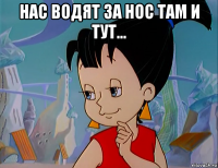 нас водят за нос там и тут... 