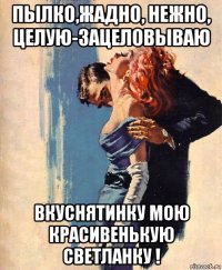 пылко,жадно, нежно, целую-зацеловываю вкуснятинку мою красивенькую светланку !