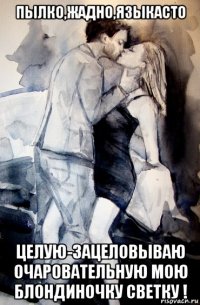 пылко,жадно,языкасто целую-зацеловываю очаровательную мою блондиночку светку !