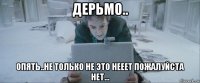 дерьмо.. опять..не только не это нееет пожалуйста нет...