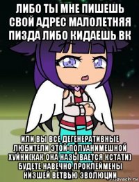 либо ты мне пишешь свой адрес малолетняя пизда либо кидаешь вк или вы все дегенеративные любители этой полуанимешной хуйни(как она называется кстати) будете навечно проклеймены низшей ветвью эволюции