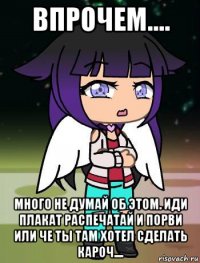 впрочем.... много не думай об этом. иди плакат распечатай и порви или че ты там хотел сделать кароч....