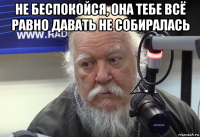 не беспокойся, она тебе всё равно давать не собиралась 