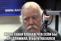  жопа такая плохая, что если бы предложила, я бы отказался