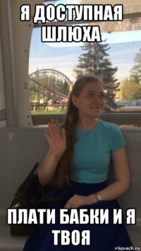 я доступная шлюха плати бабки и я твоя