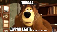 ляаааа.... дурак ебать . . . . . . . .. .