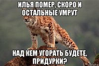 илья помер, скоро и остальные умрут над кем угорать будете, придурки?