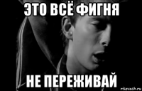 это всё фигня не переживай