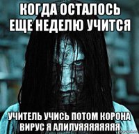 когда осталось еще неделю учится учитель учись потом корона вирус я алилуяяяяяяяя