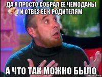 да я просто собрал ее чемоданы и отвёз ее к родителям а что так можно было