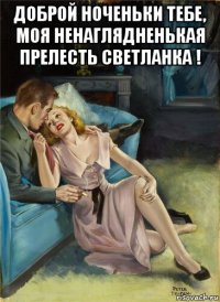 доброй ноченьки тебе, моя ненаглядненькая прелесть светланка ! 