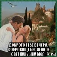  доброго тебе вечера. сокровище бесценное светланушка моя !