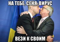 на тебе, сеня, вирус вези к своим