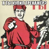 а ты купил тренажёр? 