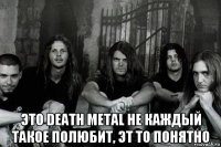  это death metal не каждый такое полюбит, эт то понятно