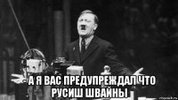  - а я вас предупреждал что русиш швайны