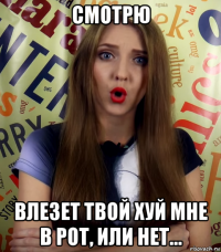 смотрю влезет твой хуй мне в рот, или нет...