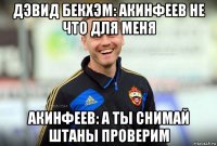 дэвид бекхэм: акинфеев не что для меня акинфеев: а ты снимай штаны проверим
