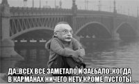  да..всех все заметало и заебало..когда в карманах ничего нету кроме пустоты