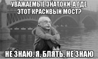 уважаемые знатоки, а где этот красивый мост? не знаю. я, блять, не знаю