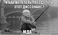 и как же теперь преодолеть этот диссонанс? мда....