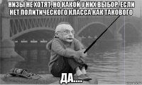 низы не хотят, но какой у них выбор, если нет политического класса как такового да....