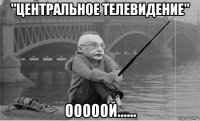 "центральное телевидение" ооооой......