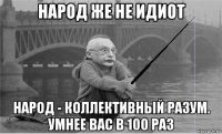 народ же не идиот народ - коллективный разум. умнее вас в 100 раз