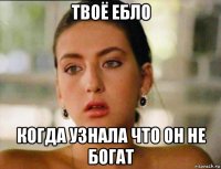 твоё ебло когда узнала что он не богат