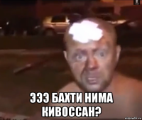  эээ бахти нима кивоссан?