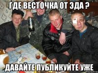где весточка от эда ? давайте публикуйте уже