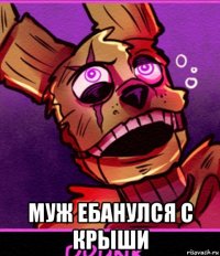  муж ебанулся с крыши