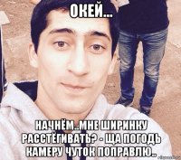 окей... начнём..мне ширинку расстёгивать? - ща погодь камеру чуток поправлю..