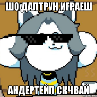 шо далтрун играеш андертейл скчвай
