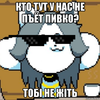 кто тут у нас не пъёт пивко? тобi не жiть